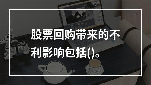 股票回购带来的不利影响包括()。