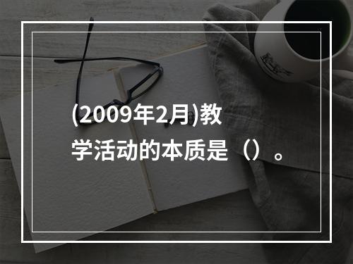 (2009年2月)教学活动的本质是（）。