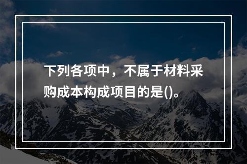 下列各项中，不属于材料采购成本构成项目的是()。