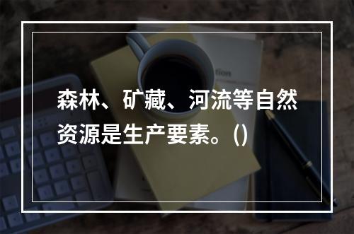 森林、矿藏、河流等自然资源是生产要素。()