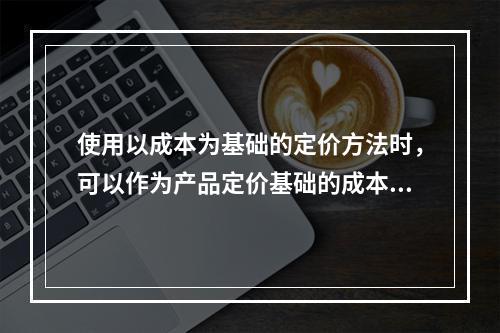 使用以成本为基础的定价方法时，可以作为产品定价基础的成本类型