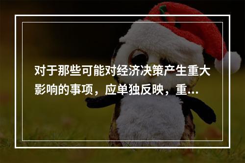 对于那些可能对经济决策产生重大影响的事项，应单独反映，重点说