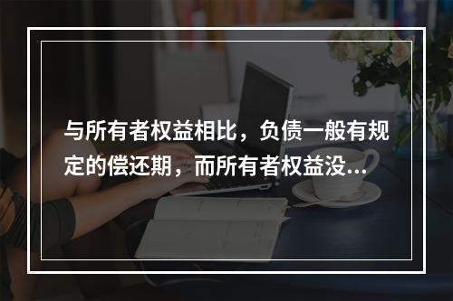 与所有者权益相比，负债一般有规定的偿还期，而所有者权益没有。