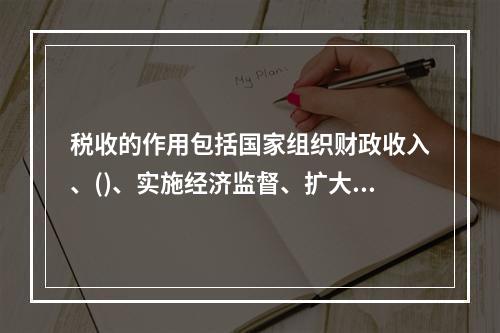 税收的作用包括国家组织财政收入、()、实施经济监督、扩大对外