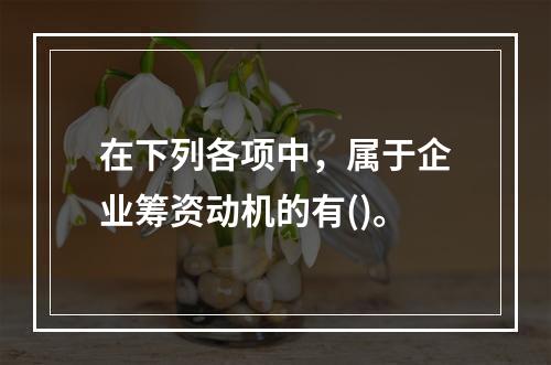 在下列各项中，属于企业筹资动机的有()。