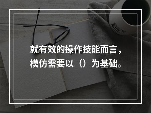 就有效的操作技能而言，模仿需要以（）为基础。