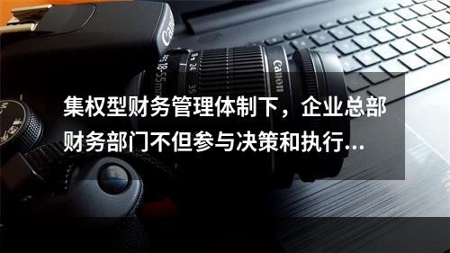 集权型财务管理体制下，企业总部财务部门不但参与决策和执行决策