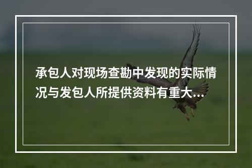 承包人对现场查勘中发现的实际情况与发包人所提供资料有重大差