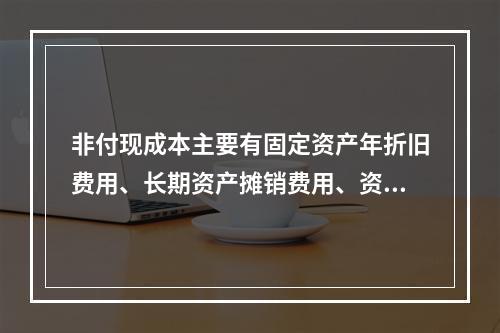 非付现成本主要有固定资产年折旧费用、长期资产摊销费用、资产减