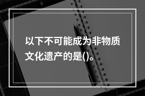 以下不可能成为非物质文化遗产的是()。