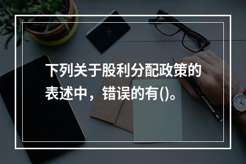 下列关于股利分配政策的表述中，错误的有()。