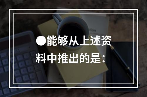 ●能够从上述资料中推出的是：