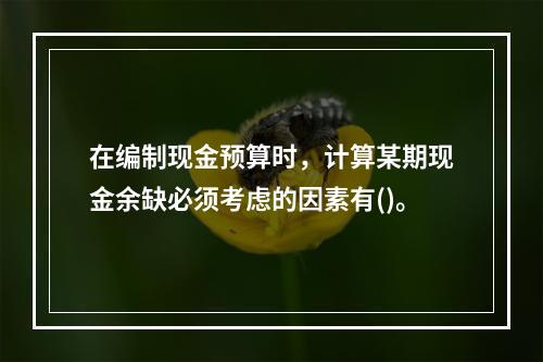 在编制现金预算时，计算某期现金余缺必须考虑的因素有()。