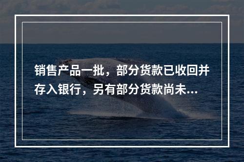 销售产品一批，部分货款已收回并存入银行，另有部分货款尚未收回