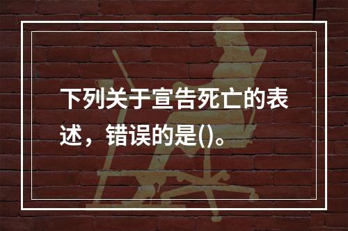 下列关于宣告死亡的表述，错误的是()。