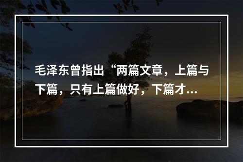 毛泽东曾指出“两篇文章，上篇与下篇，只有上篇做好，下篇才能做