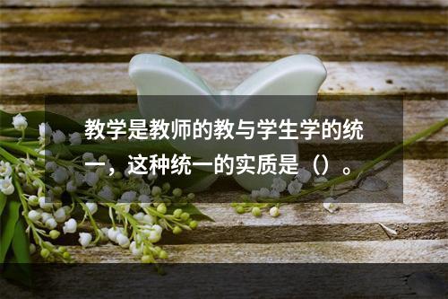 教学是教师的教与学生学的统一，这种统一的实质是（）。