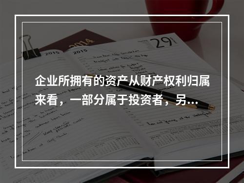 企业所拥有的资产从财产权利归属来看，一部分属于投资者，另一部