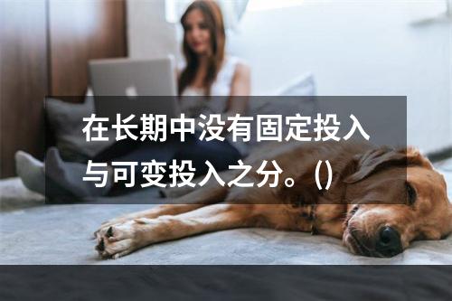 在长期中没有固定投入与可变投入之分。()