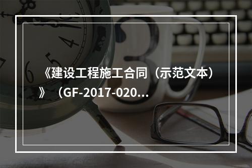 《建设工程施工合同（示范文本）》（GF-2017-0201）