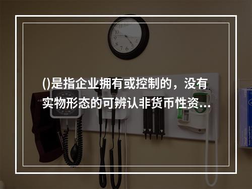 ()是指企业拥有或控制的，没有实物形态的可辨认非货币性资产。