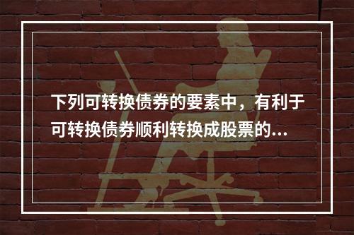 下列可转换债券的要素中，有利于可转换债券顺利转换成股票的要素