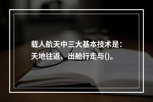 载人航天中三大基本技术是：天地往返、出舱行走与()。