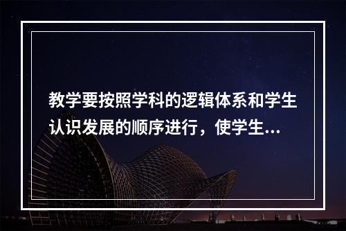 教学要按照学科的逻辑体系和学生认识发展的顺序进行，使学生系统