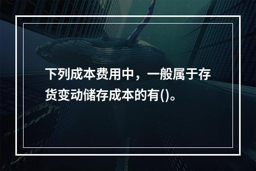 下列成本费用中，一般属于存货变动储存成本的有()。