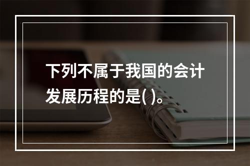 下列不属于我国的会计发展历程的是( )。