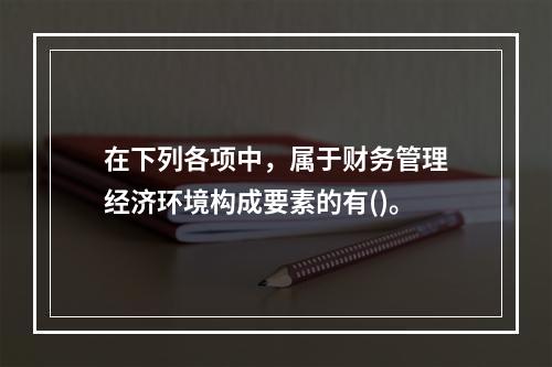 在下列各项中，属于财务管理经济环境构成要素的有()。