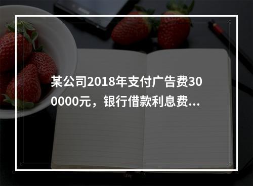 某公司2018年支付广告费300000元，银行借款利息费用2