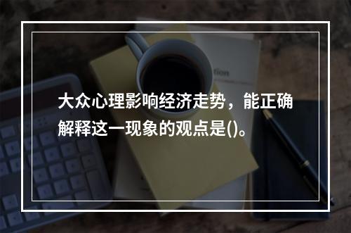 大众心理影响经济走势，能正确解释这一现象的观点是()。