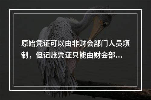 原始凭证可以由非财会部门人员填制，但记账凭证只能由财会部门人