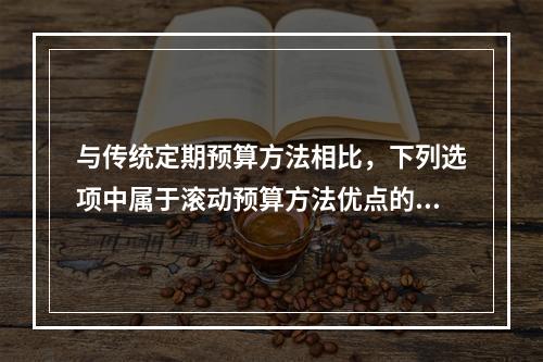 与传统定期预算方法相比，下列选项中属于滚动预算方法优点的有(