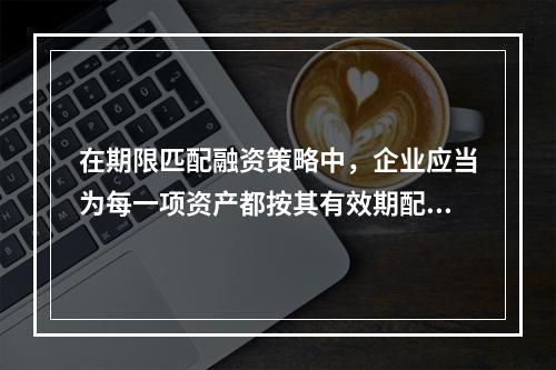 在期限匹配融资策略中，企业应当为每一项资产都按其有效期配置单