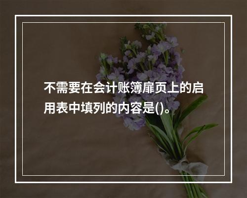 不需要在会计账簿扉页上的启用表中填列的内容是()。