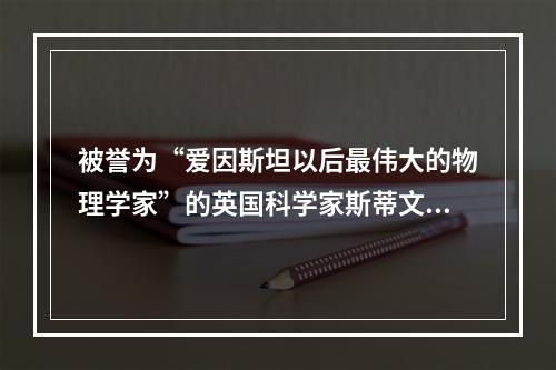 被誉为“爱因斯坦以后最伟大的物理学家”的英国科学家斯蒂文·霍