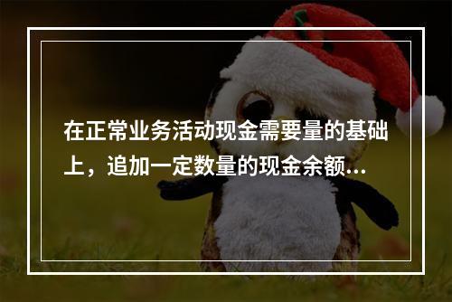 在正常业务活动现金需要量的基础上，追加一定数量的现金余额以应