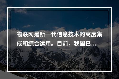 物联网是新一代信息技术的高度集成和综合运用。目前，我国已将物