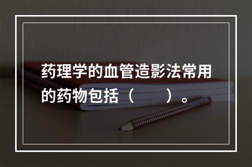 药理学的血管造影法常用的药物包括（　　）。