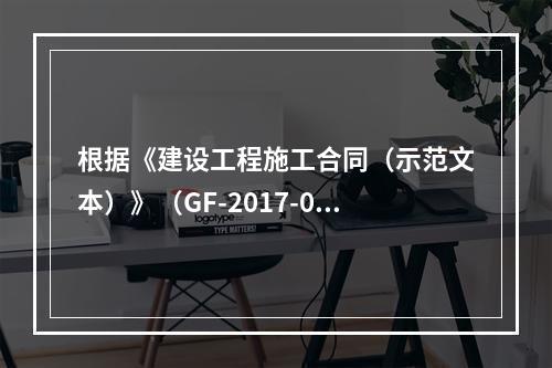 根据《建设工程施工合同（示范文本）》（GF-2017-020