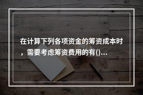 在计算下列各项资金的筹资成本时，需要考虑筹资费用的有()。