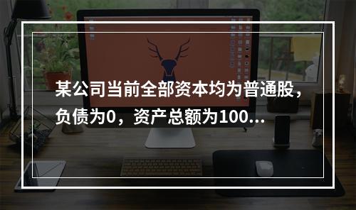 某公司当前全部资本均为普通股，负债为0，资产总额为100万元