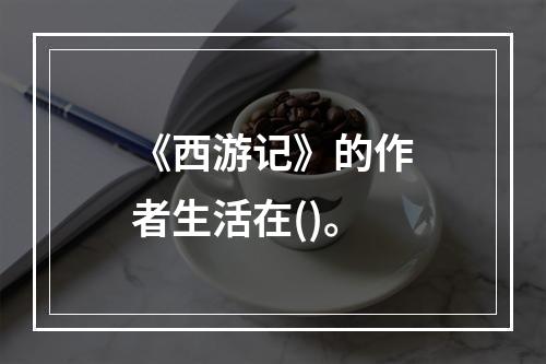 《西游记》的作者生活在()。