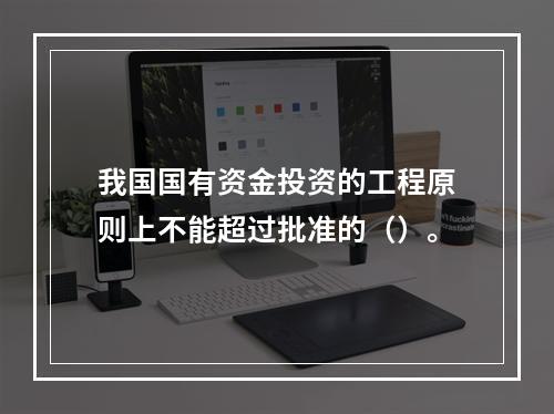 我国国有资金投资的工程原则上不能超过批准的（）。