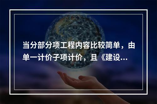 当分部分项工程内容比较简单，由单一计价子项计价，且《建设工程