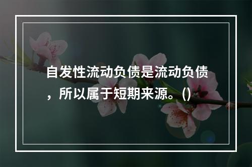 自发性流动负债是流动负债，所以属于短期来源。()