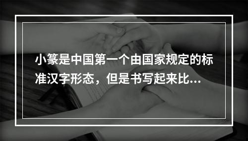 小篆是中国第一个由国家规定的标准汉字形态，但是书写起来比较慢