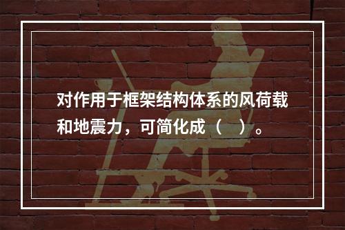 对作用于框架结构体系的风荷载和地震力，可简化成（　）。